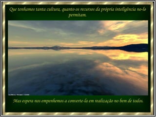 Que tenhamos tanta cultura, quanto os recursos da própria inteligência no-lo permitam. Mas espera nos empenhemos a converte-la em realização no bem de todos. 