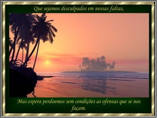 Que sejamos desculpados em nossas faltas, Mas espera perdoemos sem condições as ofensas que se nos façam. 