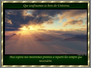 Que usufruamos os bens do Universo, Mas espera nos mostremos prontos a reparti-los sempre que necessário. 