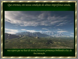 Que erremos, em nossa condição de almas imperfeitas ainda, mas espera que na base de nossos fracassos permaneça brilhando a luz da boa intenção. 