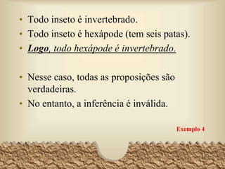 EXEMPLO:
O mercúrio não é sólido. (premissa maior)
O mercúrio é um metal. (premissa menor)
Logo algum metal não é solido. (conclusão)
Estamos diante de uma argumentação composta por três
proposições em que a última, a conclusão deriva logicamente
das duas anteriores, chamadas premissas. Aristóteles denomina
silogismo esse tipo de argumentação.
Em grego, silogismo significa "ligação": a ligação de dois
termos por meio de um terceiro.
No exemplo, há os termos “mercúrio”, “metal” e “sólido”.
Conforme a posição que ocupam na argumentação, termos
podem ser médio, maior e menor;
46
 