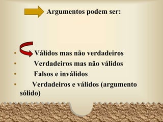 • Todos os homens são louros.
• Pedro é homem.
• Logo, Pedro é louro.
Exemplo 3
• Percebemos que a primeira premissa é falsa e,
apressadamente, concluímos que o raciocínio não
e válido.
• Engano: estamos diante de um argumento
logicamente válido, isto é, que não fere as regras
do silogismo — mais adiante veremos por que.
49
 