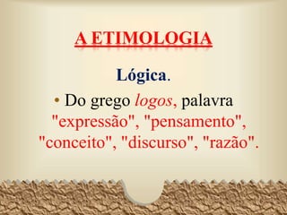 A ETIMOLOGIA
Lógica.
• Do grego logos, palavra
"expressão", "pensamento",
"conceito", "discurso", "razão".
6
 
