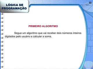 LÓGICA DELÓGICA DE
PROGRAMAÇÃOPROGRAMAÇÃO
2222
PRIMEIRO ALGORITMO
Segue um algoritmo que vai receber dois números inteiros
digitados pelo usuário e calcular a soma.
 