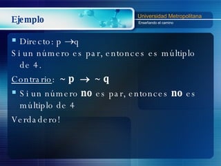 Ejemplo Directo: p   q Si un número es par, entonces es múltiplo de 4. Contrario :  ~  p     ~  q Si un número  no  es par, entonces  no  es múltiplo de 4 Verdadero! 