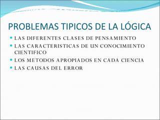 PROBLEMAS TIPICOS DE LA LÓGICA LAS DIFERENTES CLASES DE PENSAMIENTO LAS CARACTERISTICAS DE UN CONOCIMIENTO CIENTIFICO LOS METODOS APROPIADOS EN CADA CIENCIA LAS CAUSAS DEL ERROR 