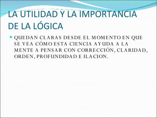 LA UTILIDAD Y LA IMPORTANCIA DE LA LÓGICA QUEDAN CLARAS DESDE EL MOMENTO EN QUE SE VEA CÓMO ESTA CIENCIA AYUDA A LA MENTE A PENSAR CON CORRECCIÓN, CLARIDAD, ORDEN, PROFUNDIDAD E ILACION. 