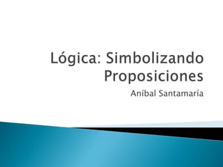Lógica: Simbolizando Proposiciones Aníbal Santamaría 