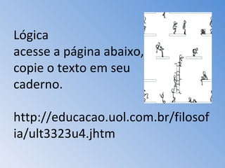 Lógica acesse a página abaixo,  copie o texto em seu  caderno. http://educacao.uol.com.br/filosofia/ult3323u4.jhtm  