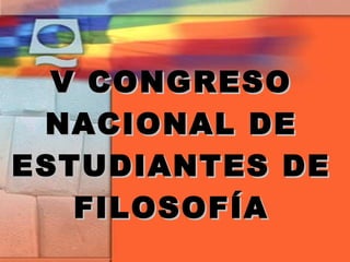 V CONGRESOV CONGRESO
NACIONAL DENACIONAL DE
ESTUDIANTES DEESTUDIANTES DE
FILOSOFÍAFILOSOFÍA
 