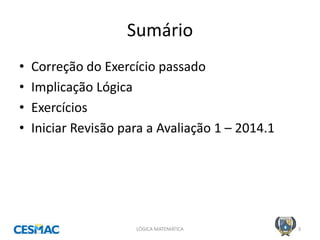 Sumário 
•Correção do Exercício passado 
•Implicação Lógica 
•Exercícios 
•Iniciar Revisão para a Avaliação 1 – 2014.1 
LÓGICA MATEMÁTICA 
3  