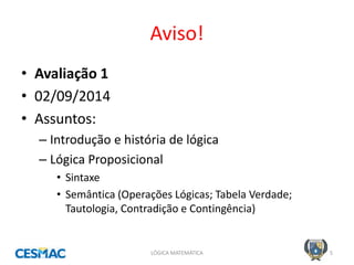Aviso! 
•Avaliação 1 
•02/09/2014 
•Assuntos: 
–Introdução e história de lógica 
–Lógica Proposicional 
•Sintaxe 
•Semântica (Operações Lógicas; Tabela Verdade; Tautologia, Contradição e Contingência) 
LÓGICA MATEMÁTICA 
5  