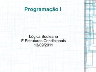 Programação I

Lógica Booleana
E Estruturas Condicionais
13/09/2011

 
