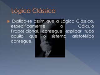  Explica-se assim que a Lógica Clássica,
especificamente o Cálculo
Proposicional, consegue explicar tudo
aquilo que o sistema aristotélico
consegue.
 