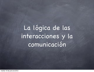 La lógica de las
                             interacciones y la
                                comunicación


martes 19 de junio de 2012
 
