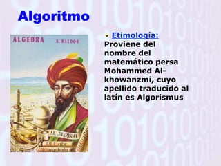 AlgoritmoEtimología: Proviene del nombre del matemático persa Mohammed Al-khowanzmi, cuyo apellido traducido al latín es Algorismus