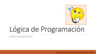 Lógica de Programación
PRINCIPIOS BÁSICOS
Elaborado por: Ing. Guillermo Salinas Arata - 2015
 