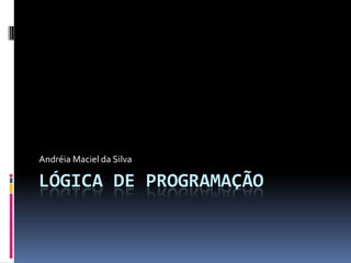 Lógica de programação Andréia Maciel da Silva 