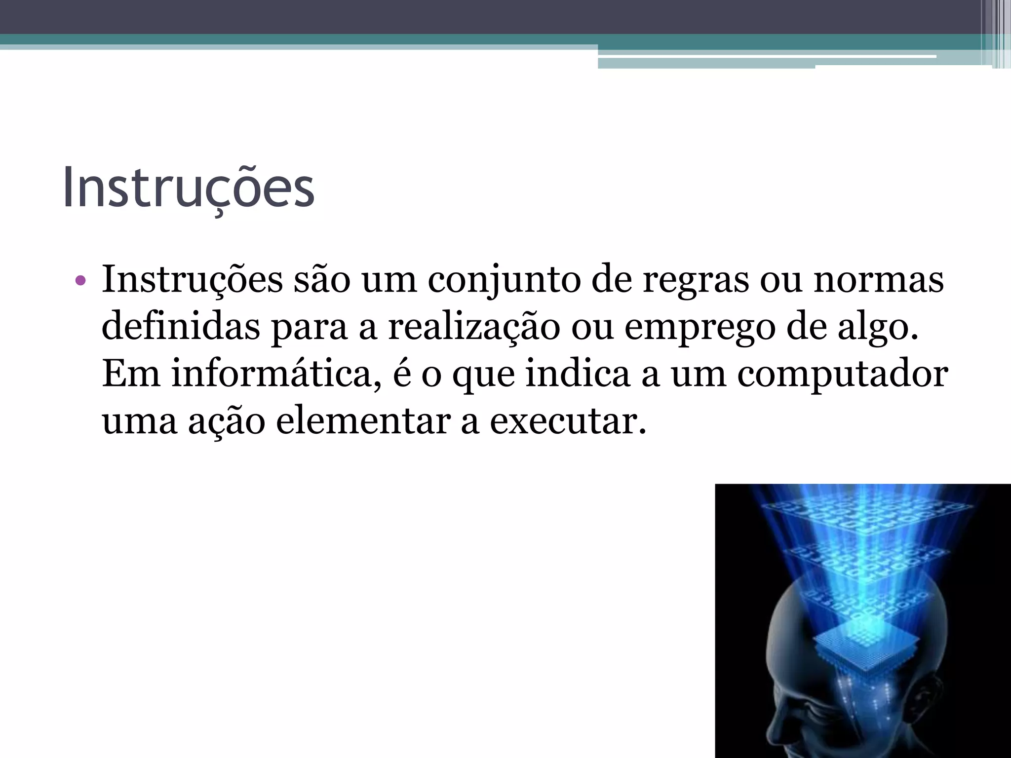 InstruçõesInstruções são um conjunto de regras ou normas definidas para a realização ou emprego de algo. Em informática, é o que indica a um computador uma ação elementar a executar.