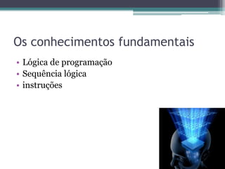 Os conhecimentos fundamentaisLógica de programaçãoSequência lógicainstruções