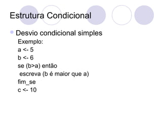 Estrutura Condicional
Desvio condicional simples
Exemplo:
a <- 5
b <- 6
se (b>a) então
escreva (b é maior que a)
fim_se
c <- 10
 