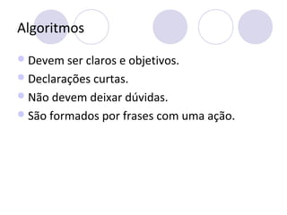 Algoritmos
Devem ser claros e objetivos.
Declarações curtas.
Não devem deixar dúvidas.
São formados por frases com uma ação.
 