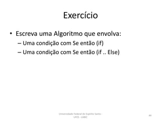 Exercício
• Escreva uma Algoritmo que envolva:
– Uma condição com Se então (if)
– Uma condição com Se então (if .. Else)

Universidade Federal do Espírito Santo UFES - LABIC

44

 