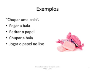 Exemplos
“Chupar uma bala”.
• Pegar a bala
• Retirar o papel
• Chupar a bala
• Jogar o papel no lixo

Universidade Federal do Espírito Santo UFES - LABIC

7

 