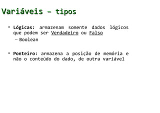 Variáveis – tipos
 • Lógicas: armazenam somente dados lógicos
   que podem ser Verdadeiro ou Falso
    – Boolean

 • Ponteiro: armazena a posição de memória e
   não o conteúdo do dado, de outra variável
 