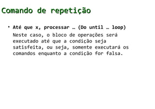 Comando de repetição
 • Até que x, processar … (Do until … loop)
   Neste caso, o bloco de operações será
   executado até que a condição seja
   satisfeita, ou seja, somente executará os
   comandos enquanto a condição for falsa.
 