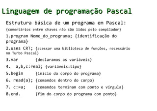 Linguagem de programação Pascal
 Estrutura básica de um programa em Pascal:
 {comentários entre chaves não são lidos pelo ...