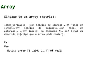 Array
 Sintaxe de um array (matriz):

 <nome_variavel>: [<nº inicial de linhas>..<nº final de
 linhas>,<nº   inicial   de ...