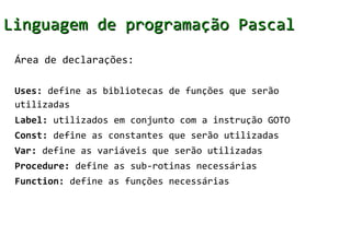 Linguagem de programação Pascal
 Área de declarações:

 Uses: define as bibliotecas de funções que serão
 utilizadas
 Labe...