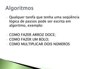  Qualquer tarefa que tenha uma seqüência
lógica de passos pode ser escrita em
algoritmo, exemplo:
 COMO FAZER ARROZ DOCE;
 COMO FAZER UM BOLO;
 COMO MULTIPLICAR DOIS NÚMEROS
 