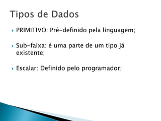  PRIMITIVO: Pré-definido pela linguagem;
 Sub-faixa: é uma parte de um tipo já
existente;
 Escalar: Definido pelo programador;
 