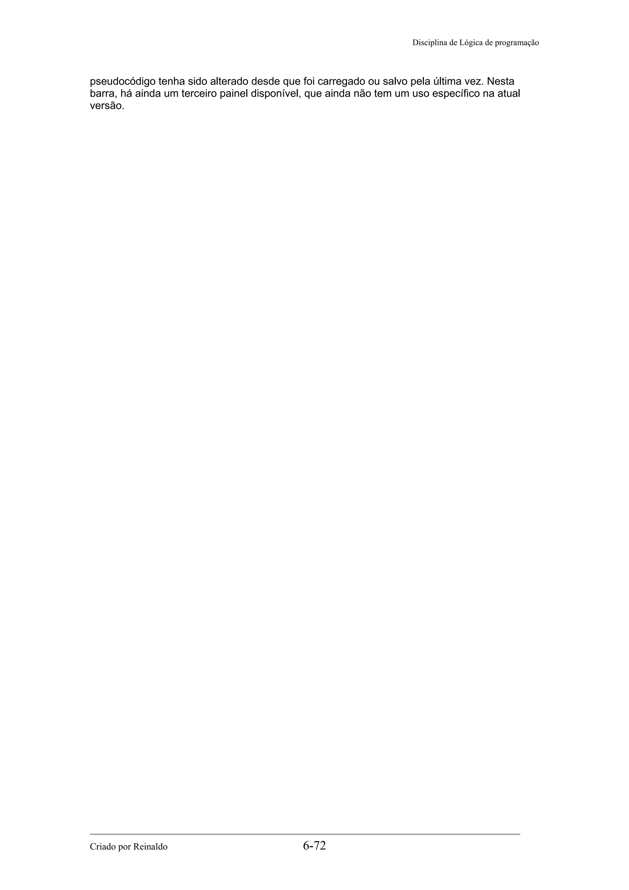 Disciplina de Lógica de programação
pseudocódigo tenha sido alterado desde que foi carregado ou salvo pela última vez. Nesta
barra, há ainda um terceiro painel disponível, que ainda não tem um uso específico na atual
versão.
Criado por Reinaldo 6-72
 