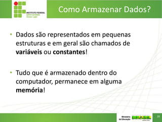 Como Armazenar Dados?
• Dados são representados em pequenas
estruturas e em geral são chamados de
variáveis ou constantes!
• Tudo que é armazenado dentro do
computador, permanece em alguma
memória!
28
 