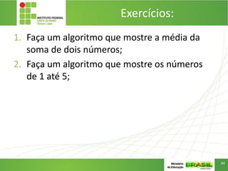 Exercícios:
1. Faça um algoritmo que mostre a média da
soma de dois números;
2. Faça um algoritmo que mostre os números
de 1 até 5;
44
 