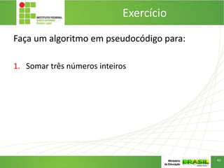 Faça um algoritmo em pseudocódigo para:
1. Somar três números inteiros
Exercício
45
 