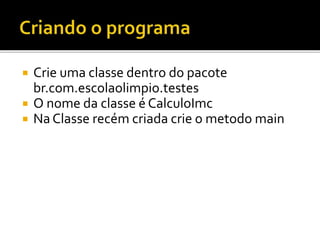  Crie uma classe dentro do pacote
br.com.escolaolimpio.testes
 O nome da classe é CalculoImc
 Na Classe recém criada crie o metodo main
 