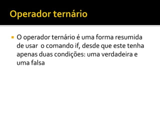  O operador ternário é uma forma resumida
de usar o comando if, desde que este tenha
apenas duas condições: uma verdadeira e
uma falsa
 