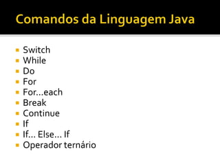  Switch
 While
 Do
 For
 For...each
 Break
 Continue
 If
 If... Else... If
 Operador ternário
 