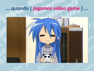 ... quando { jogamos vídeo game } ...
 