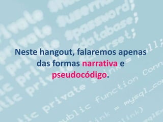 Neste hangout, falaremos apenas
das formas narrativa e
pseudocódigo.
 