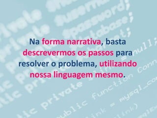 Na forma narrativa, basta
descrevermos os passos para
resolver o problema, utilizando
nossa linguagem mesmo.
 