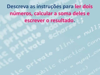 Descreva as instruções para ler dois
números, calcular a soma deles e
escrever o resultado.
 
