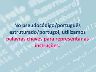 No pseudocódigo/português
estruturado/portugol, utilizamos
palavras chaves para representar as
instruções.
 