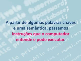 A partir de algumas palavras chaves
e uma semântica, passamos
instruções que o computador
entende e pode executar.
 