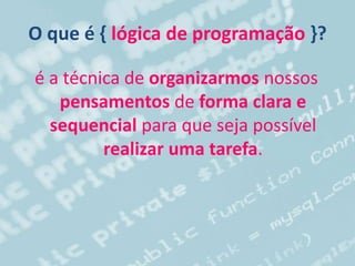 O que é { lógica de programação }?
é a técnica de organizarmos nossos
pensamentos de forma clara e
sequencial para que seja possível
realizar uma tarefa.
 