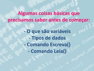 - O que são variáveis
- Tipos de dados
- Comando Escreva()
- Comando Leia()
Algumas coisas básicas que
precisamos saber antes de começar:
 